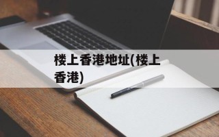 楼上香港地址(楼上 香港)