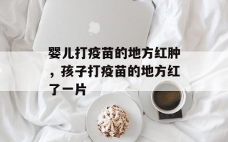 婴儿打疫苗的地方红肿，孩子打疫苗的地方红了一片
