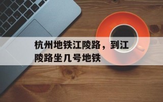 杭州地铁江陵路，到江陵路坐几号地铁