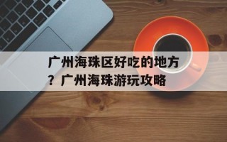 广州海珠区好吃的地方？广州海珠游玩攻略