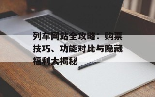 列车网站全攻略：购票技巧、功能对比与隐藏福利大揭秘