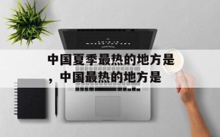 中国夏季最热的地方是，中国最热的地方是