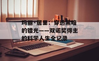 玛丽·居里：穿透黑暗的镭光——双诺奖得主的科学人生全记录