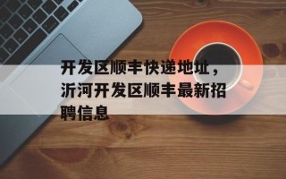 开发区顺丰快递地址，沂河开发区顺丰最新招聘信息