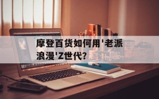 摩登百货如何用'老派浪漫'Z世代？