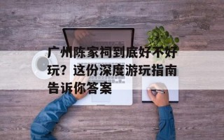 广州陈家祠到底好不好玩？这份深度游玩指南告诉你答案