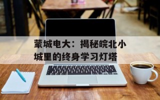 蒙城电大：揭秘皖北小城里的终身学习灯塔