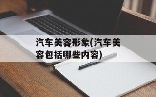 汽车美容形象(汽车美容包括哪些内容)