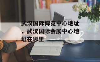 武汉国际博览中心地址，武汉国际会展中心地址在哪里