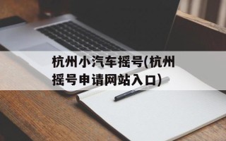 杭州小汽车摇号(杭州摇号申请网站入口)