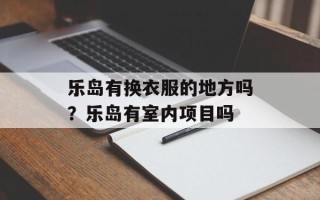 乐岛有换衣服的地方吗？乐岛有室内项目吗
