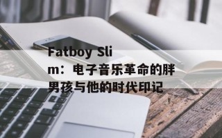 Fatboy Slim：电子音乐革命的胖男孩与他的时代印记