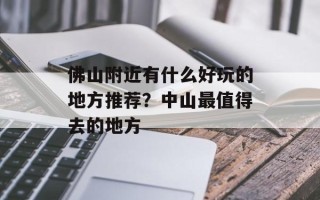 佛山附近有什么好玩的地方推荐？中山最值得去的地方