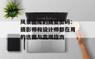 风景图库的商业密码：摄影师和设计师都在用的选图与变现指南