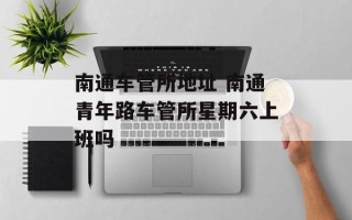 南通车管所地址 南通青年路车管所星期六上班吗