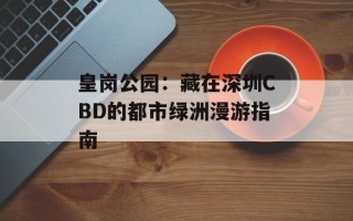 皇岗公园：藏在深圳CBD的都市绿洲漫游指南