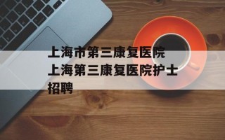 上海市第三康复医院 上海第三康复医院护士招聘