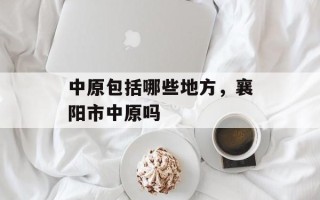 中原包括哪些地方，襄阳市中原吗