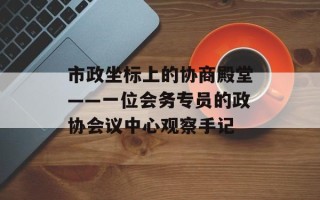 市政坐标上的协商殿堂——一位会务专员的政协会议中心观察手记