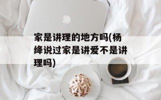 家是讲理的地方吗(杨绛说过家是讲爱不是讲理吗)