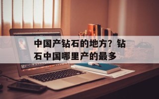 中国产钻石的地方？钻石中国哪里产的最多