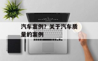 汽车案例？关于汽车质量的案例