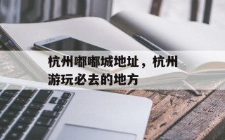 杭州嘟嘟城地址，杭州游玩必去的地方