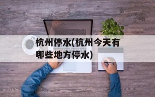 杭州停水(杭州今天有哪些地方停水)