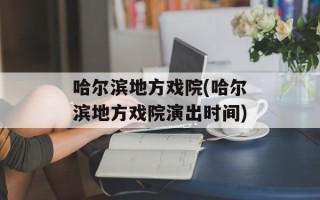 哈尔滨地方戏院(哈尔滨地方戏院演出时间)