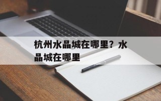 杭州水晶城在哪里？水晶城在哪里