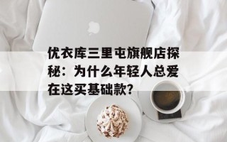 优衣库三里屯旗舰店探秘：为什么年轻人总爱在这买基础款？