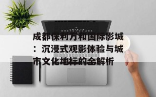 成都保利万和国际影城：沉浸式观影体验与城市文化地标的全解析