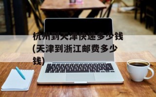 杭州到天津快递多少钱(天津到浙江邮费多少钱)