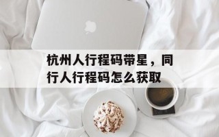 杭州人行程码带星，同行人行程码怎么获取