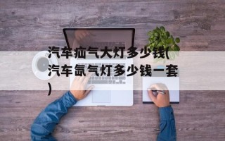 汽车疝气大灯多少钱(汽车氙气灯多少钱一套)