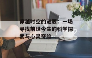 穿越时空的谜题：一场寻找前世今生的科学探索与心灵奇旅