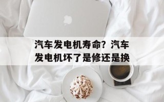 汽车发电机寿命？汽车发电机坏了是修还是换