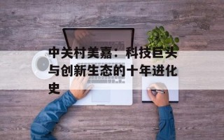 中关村美嘉：科技巨头与创新生态的十年进化史