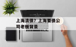 上海清债？上海要债公司老板背景