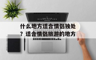 什么地方适合情侣独处？适合情侣旅游的地方