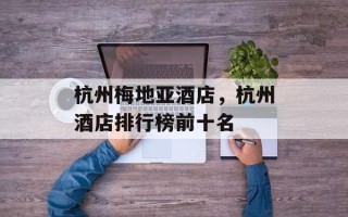 杭州梅地亚酒店，杭州酒店排行榜前十名