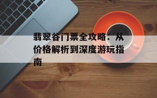 翡翠谷门票全攻略：从价格解析到深度游玩指南