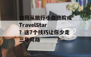 如何从旅行小白进阶成TravelStar？这7个技巧让你少走三年弯路