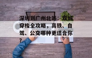 深圳到广州北站：双城穿梭全攻略，高铁、自驾、公交哪种更适合你？