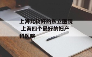 上海比较好的私立医院 上海四个最好的妇产科医院