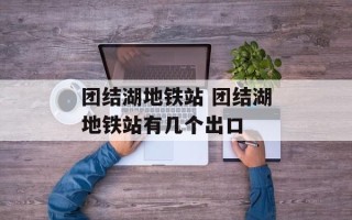 团结湖地铁站 团结湖地铁站有几个出口