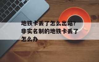 地铁卡丢了怎么出站？非实名制的地铁卡丢了怎么办