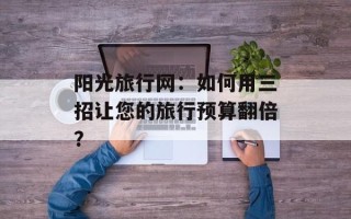 阳光旅行网：如何用三招让您的旅行预算翻倍？