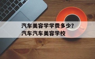 汽车美容学学费多少？汽车汽车美容学校