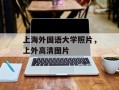 上海外国语大学照片，上外高清图片